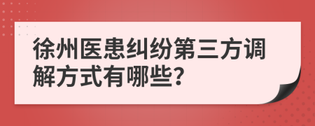 徐州医患纠纷第三方调解方式有哪些？