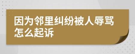 因为邻里纠纷被人辱骂怎么起诉