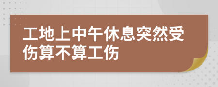 工地上中午休息突然受伤算不算工伤