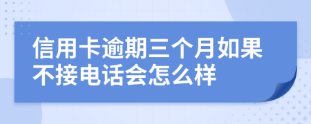 信用卡逾期三个月如果不接电话会怎么样