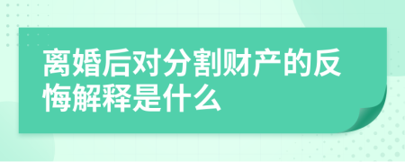 离婚后对分割财产的反悔解释是什么