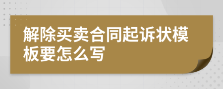 解除买卖合同起诉状模板要怎么写