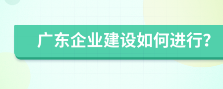 广东企业建设如何进行？