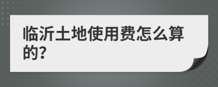 临沂土地使用费怎么算的？