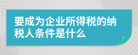 要成为企业所得税的纳税人条件是什么