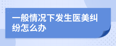 一般情况下发生医美纠纷怎么办