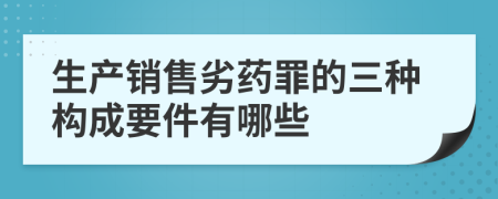 生产销售劣药罪的三种构成要件有哪些