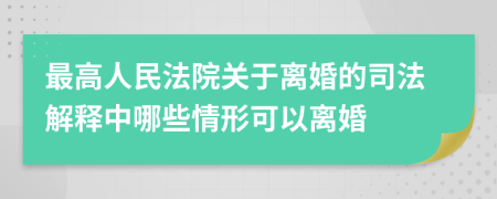 最高人民法院关于离婚的司法解释中哪些情形可以离婚