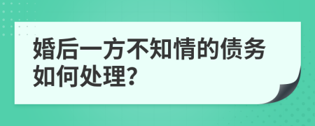 婚后一方不知情的债务如何处理？