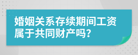 婚姻关系存续期间工资属于共同财产吗？