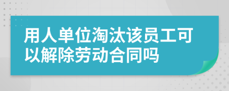 用人单位淘汰该员工可以解除劳动合同吗