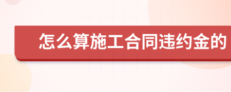 怎么算施工合同违约金的