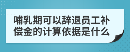 哺乳期可以辞退员工补偿金的计算依据是什么