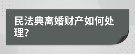 民法典离婚财产如何处理？