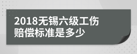 2018无锡六级工伤赔偿标准是多少