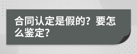 合同认定是假的？要怎么鉴定？