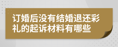 订婚后没有结婚退还彩礼的起诉材料有哪些