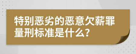 特别恶劣的恶意欠薪罪量刑标准是什么？