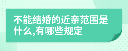 不能结婚的近亲范围是什么,有哪些规定