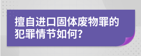 擅自进口固体废物罪的犯罪情节如何？