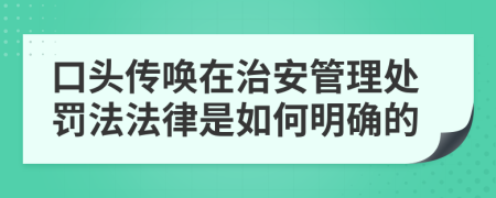 口头传唤在治安管理处罚法法律是如何明确的