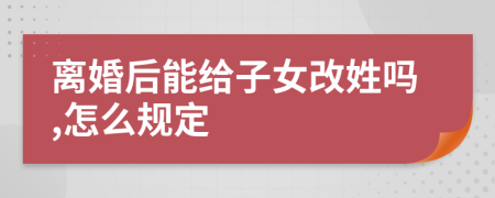 离婚后能给子女改姓吗,怎么规定