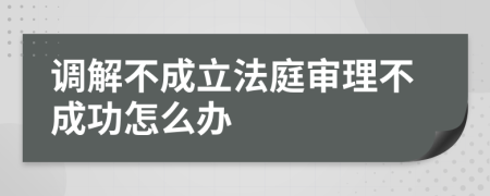 调解不成立法庭审理不成功怎么办