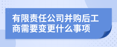 有限责任公司并购后工商需要变更什么事项