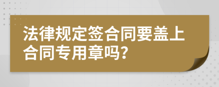 法律规定签合同要盖上合同专用章吗？