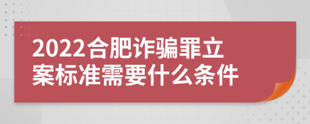 2022合肥诈骗罪立案标准需要什么条件