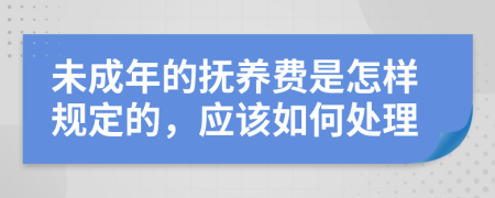 未成年的抚养费是怎样规定的，应该如何处理