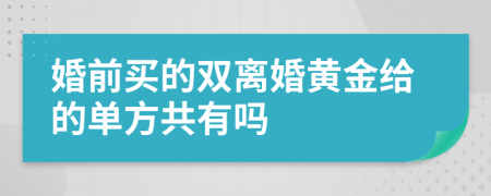 婚前买的双离婚黄金给的单方共有吗