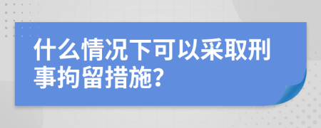 什么情况下可以采取刑事拘留措施？