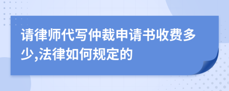 请律师代写仲裁申请书收费多少,法律如何规定的