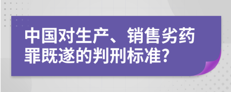 中国对生产、销售劣药罪既遂的判刑标准?