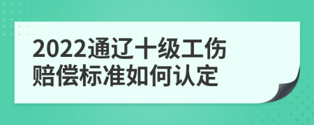 2022通辽十级工伤赔偿标准如何认定