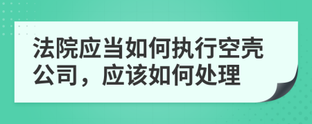 法院应当如何执行空壳公司，应该如何处理