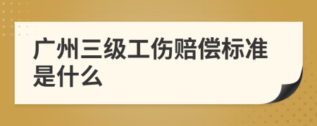 广州三级工伤赔偿标准是什么