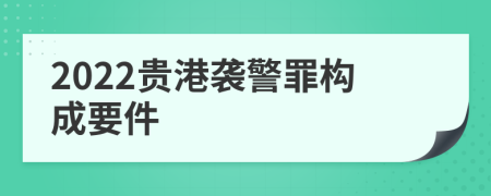 2022贵港袭警罪构成要件