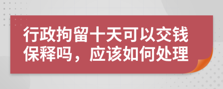 行政拘留十天可以交钱保释吗，应该如何处理