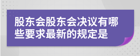 股东会股东会决议有哪些要求最新的规定是