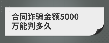 合同诈骗金额5000万能判多久