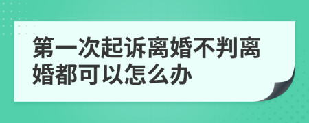 第一次起诉离婚不判离婚都可以怎么办