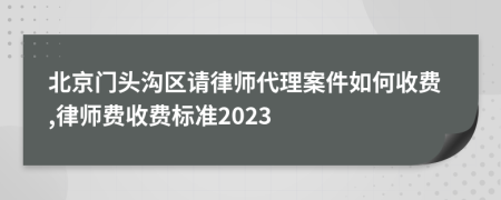 北京门头沟区请律师代理案件如何收费,律师费收费标准2023