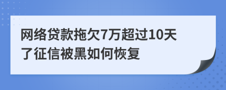 网络贷款拖欠7万超过10天了征信被黑如何恢复