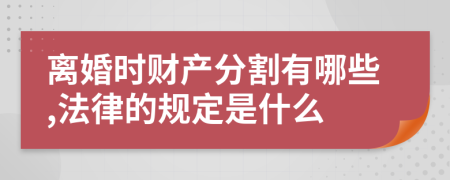 离婚时财产分割有哪些,法律的规定是什么