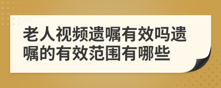 老人视频遗嘱有效吗遗嘱的有效范围有哪些