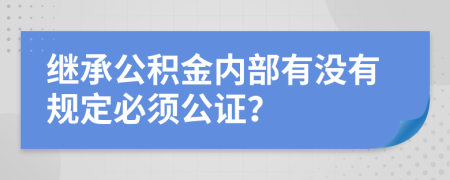 继承公积金内部有没有规定必须公证？