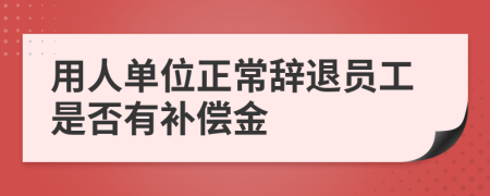 用人单位正常辞退员工是否有补偿金