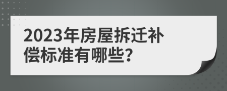 2023年房屋拆迁补偿标准有哪些？